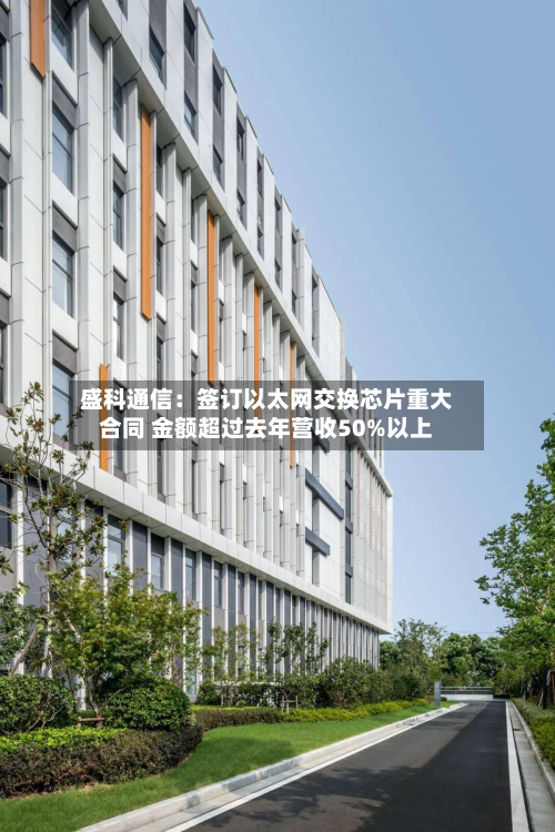 盛科通信：签订以太网交换芯片重大合同 金额超过去年营收50%以上-第1张图片