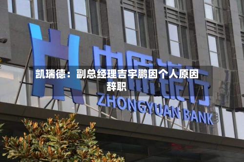 凯瑞德：副总经理吉宇鹏因个人原因辞职-第2张图片