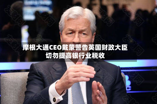 摩根大通CEO戴蒙警告英国财政大臣切勿提高银行业税收