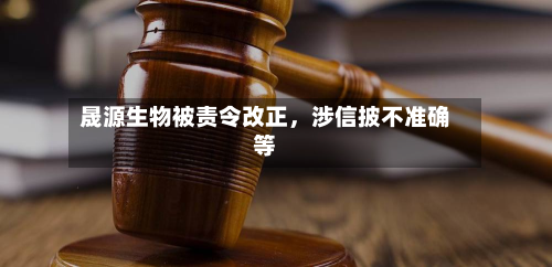 晟源生物被责令改正，涉信披不准确等