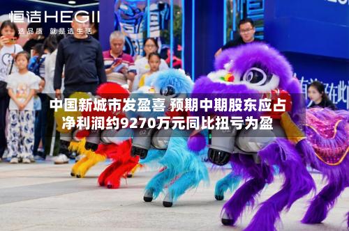 中国新城市发盈喜 预期中期股东应占净利润约9270万元同比扭亏为盈-第2张图片