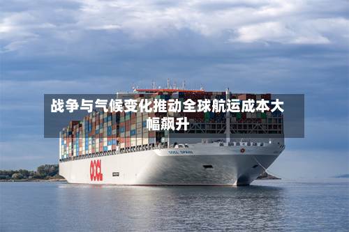 战争与气候变化推动全球航运成本大幅飙升