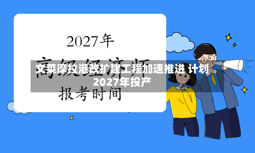 文莱摩拉港改扩建工程加速推进 计划2027年投产