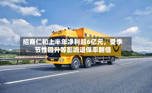 招商仁和上半年净利超6亿元，受季节性回升等影响退保率翻倍-第3张图片