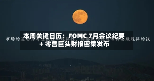 本周关键日历：FOMC 7月会议纪要 + 零售巨头财报密集发布