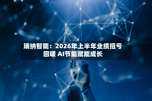 瑞纳智能：2026年上半年业绩扭亏回暖 AI节能赋能成长-第2张图片