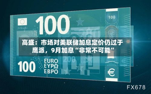 高盛:市场对美联储加息定价仍过于鹰派,9月加息“非常不可能”-第2张图片