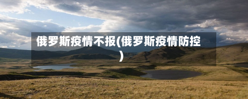 俄罗斯疫情不报(俄罗斯疫情防控)-第2张图片