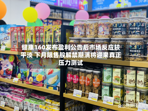健康160发布盈利公告后市场反应较平淡 下月限售股解禁期满将迎来真正压力测试-第3张图片