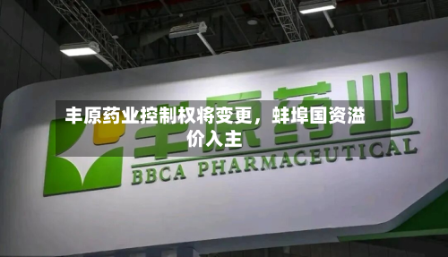 丰原药业控制权将变更，蚌埠国资溢价入主-第1张图片