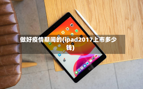 做好疫情期间的(ipad2017上市多少钱)