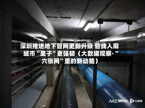 深圳推进地下管网更新升级 管线入廊 城市“里子”更强韧(大数据观察·“六张网”里的新动能)-第1张图片