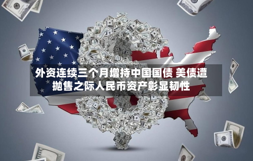 外资连续三个月增持中国国债 美债遭抛售之际人民币资产彰显韧性-第2张图片