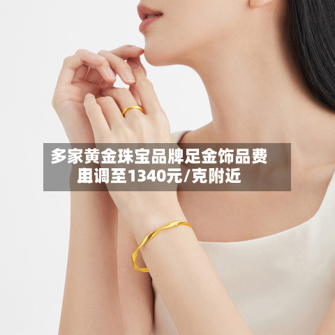 多家黄金珠宝品牌足金饰品费用
上调至1340元/克附近-第2张图片