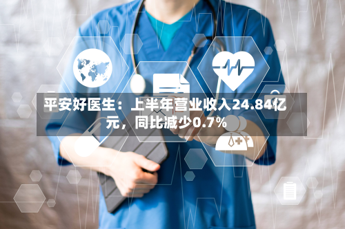 平安好医生：上半年营业收入24.84亿元，同比减少0.7%