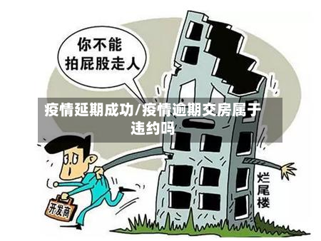 疫情延期成功/疫情逾期交房属于违约吗-第3张图片
