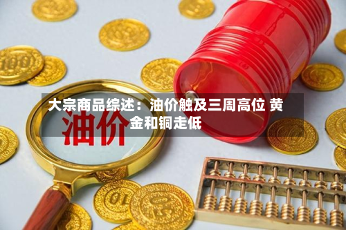 大宗商品综述：油价触及三周高位 黄金和铜走低-第2张图片