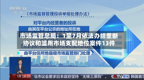 市场监管总局:1至7月依法办结垄断协议和滥用市场支配地位案件13件-第2张图片