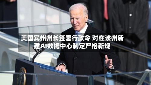 美国宾州州长签署行政令 对在该州新建AI数据中心制定严格新规