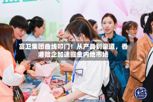 富卫集团曲线叩门！从产品到渠道，香港险企加速掘金内地市场-第2张图片