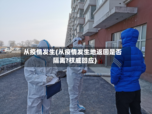 从疫情发生(从疫情发生地返回是否隔离?权威回应)