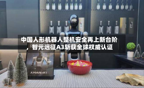 中国人形机器人整机安全再上新台阶,智元远征A3斩获全球权威认证-第2张图片