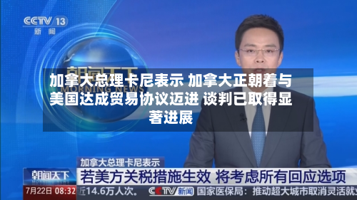 加拿大总理卡尼表示 加拿大正朝着与美国达成贸易协议迈进 谈判已取得显著进展