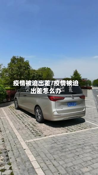 疫情被迫出差/疫情被迫出差怎么办-第3张图片