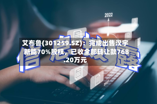 艾布鲁(301259.SZ)：完成出售汉宇新能70%股权，已收全部转让款768.20万元-第2张图片