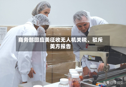 商务部回应美征收无人机关税、驳斥美方报告-第2张图片