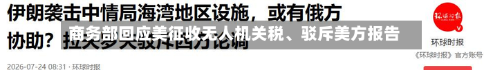 商务部回应美征收无人机关税、驳斥美方报告