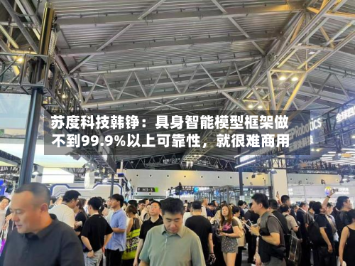 苏度科技韩铮：具身智能模型框架做不到99.9%以上可靠性，就很难商用