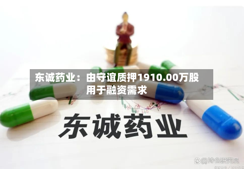 东诚药业:由守谊质押1910.00万股用于融资需求-第1张图片
