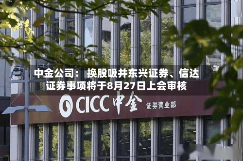 中金公司: 换股吸并东兴证券、信达证券事项将于8月27日上会审核-第2张图片