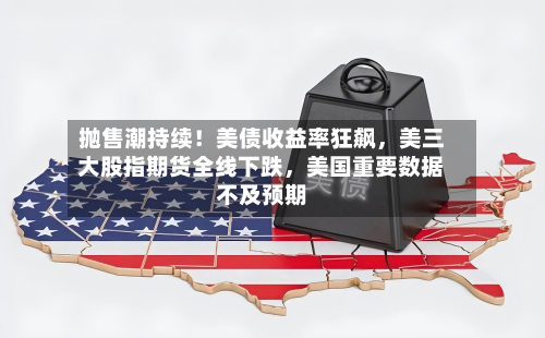 抛售潮持续！美债收益率狂飙，美三大股指期货全线下跌，美国重要数据不及预期-第2张图片