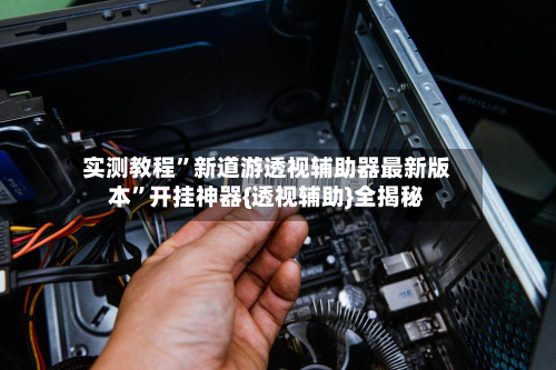实测教程”新道游透视辅助器最新版本”开挂神器{透视辅助}全揭秘-第2张图片
