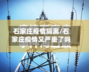 石家庄疫情隔离/石家庄疫情又严重了吗-第3张图片
