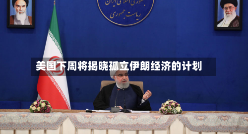 美国下周将揭晓孤立伊朗经济的计划-第3张图片