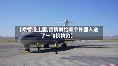 【疫情送出国,疫情时给哪个外国人送了一飞机物资】-第2张图片