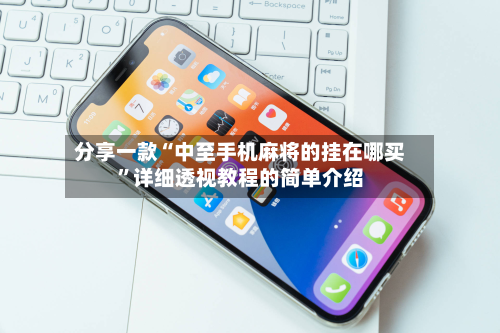 分享一款“中至手机麻将的挂在哪买”详细透视教程的简单介绍-第1张图片