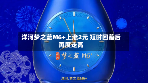 洋河梦之蓝M6+上涨2元 短时回落后再度走高-第1张图片