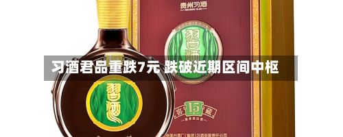 习酒君品重跌7元 跌破近期区间中枢-第1张图片
