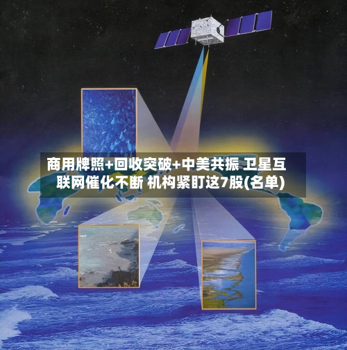 商用牌照+回收突破+中美共振 卫星互联网催化不断 机构紧盯这7股(名单)