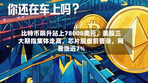 比特币飙升站上78000美元，美股三大期指集体走高，芯片股盘前普涨，网易涨近7%