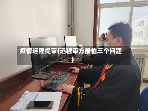 疫情远程提审(远程审方最怕三个问题)