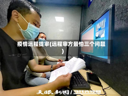 疫情远程提审(远程审方最怕三个问题)-第2张图片