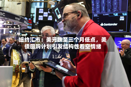 纽约汇市：美元跌至三个月低点，美债回购计划引发结构性看空情绪-第2张图片