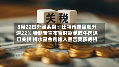 8月22日外盘头条:比特币单周飙升逾22% 特朗普宣布暂时豁免碎牛肉进口关税 桥水基金创始人警告美债危机-第1张图片