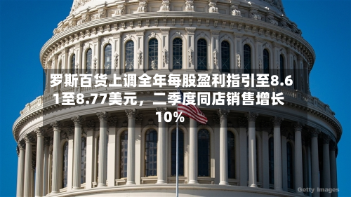 罗斯百货上调全年每股盈利指引至8.61至8.77美元,二季度同店销售增长10%-第3张图片