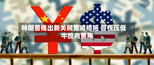 特朗普推出新关税宽减措施 旨在压低牛绞肉费用-第3张图片